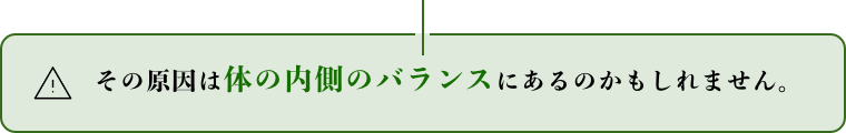 その原因は体の内側のバランスにあるのかもしれません。