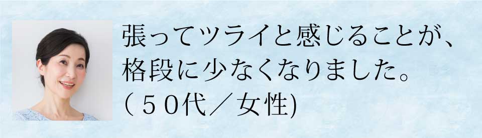 張ってツライと感じることが、格段に少なくなりました(50代・女性)