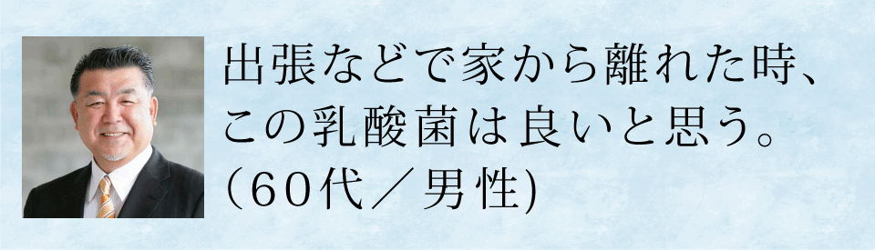 出張などで家から離れた時、この乳酸菌は良いと思う(60代・男性)