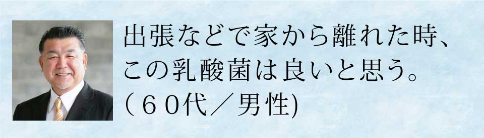 出張などで家から離れた時、この乳酸菌は良いと思う(60代・男性)