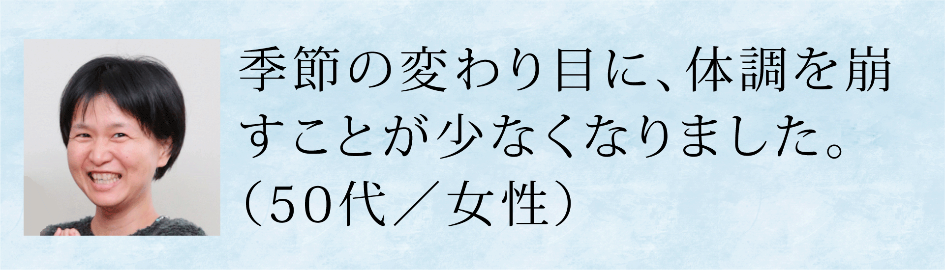 季節の変わり目に体調を崩すことが少なくなりました。(50代・女性)