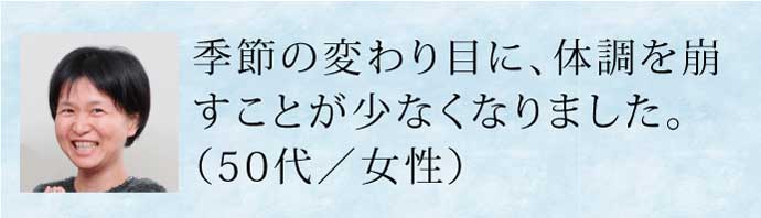 季節の変わり目に体調を崩すことが少なくなりました。(50代・女性)
