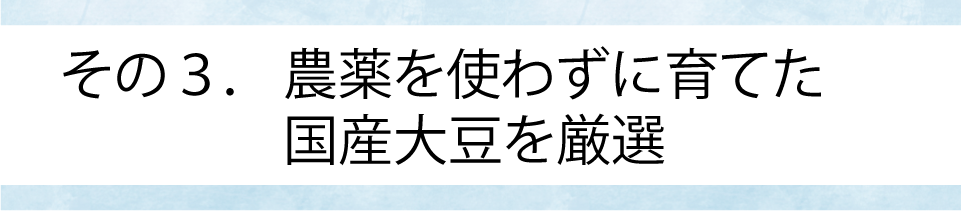 その3.農薬を使わずに育てた国産大豆を厳選