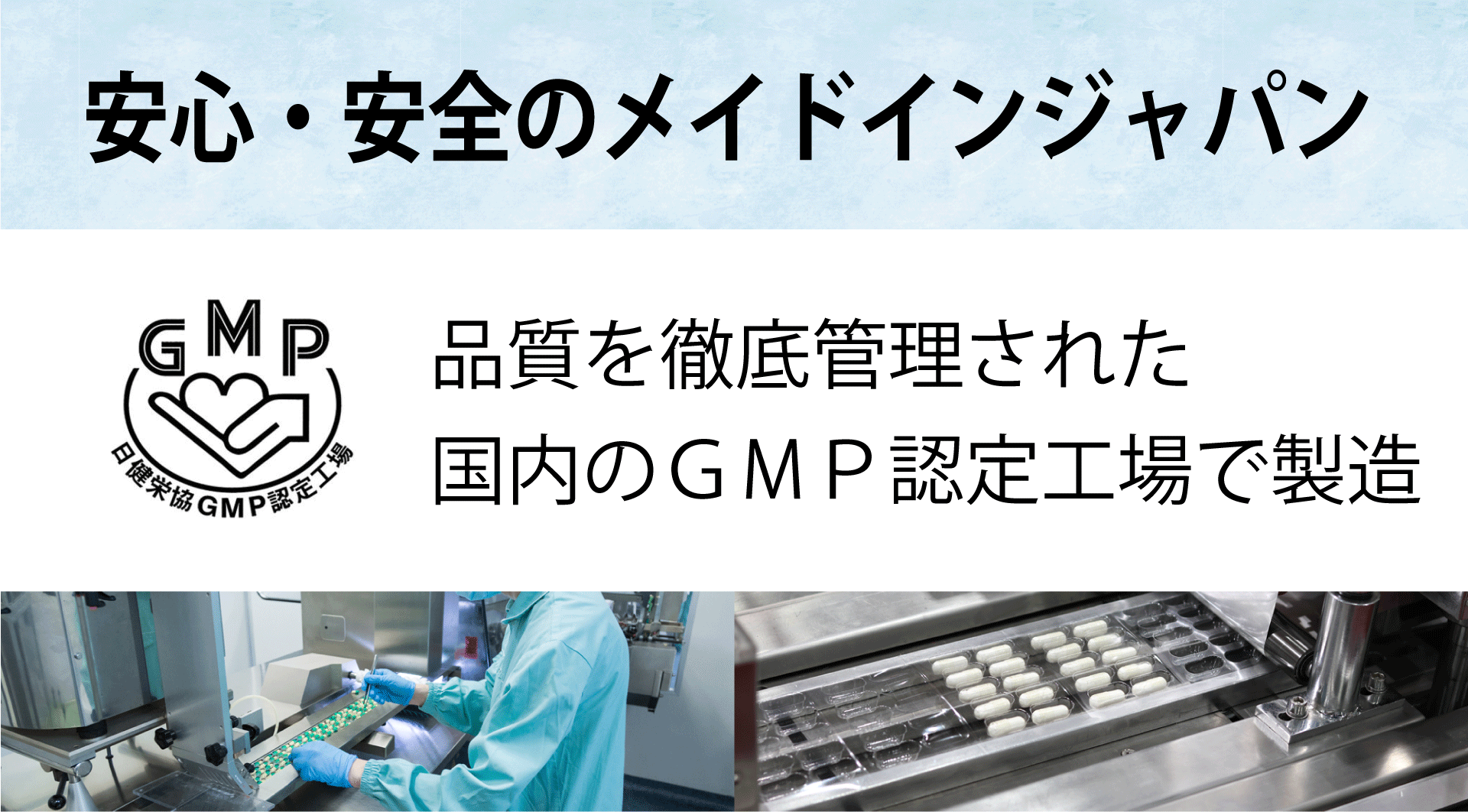 安心安全のメイドインジャパン。品質を徹底管理された国内のGMP認定工場で製造