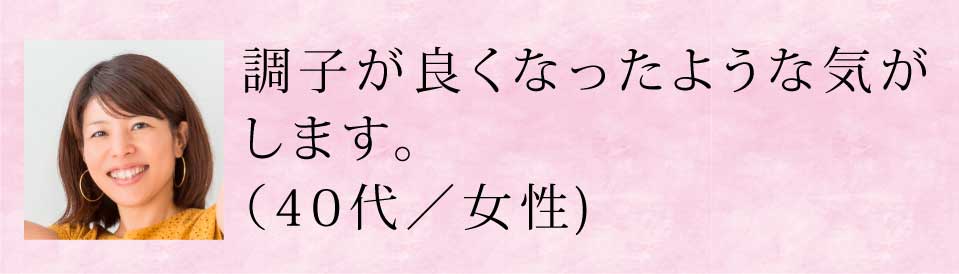 調子が良くなったような気がします(40代・女性)
