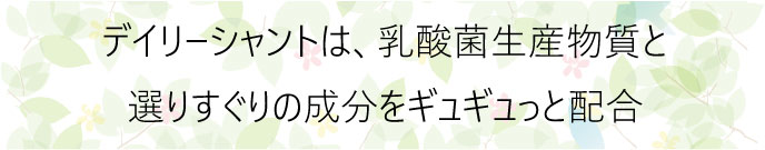 デイリーシャントは乳酸菌生産物質と選りすぐりの成分をギュギュっと配合