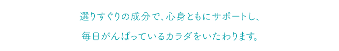 選りすぐりの成分で心身ともに休めるようにサポートし、ストレスによって消耗しているからだをいたわります