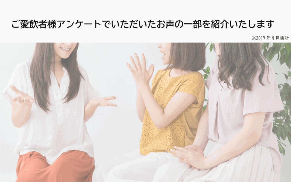 ご愛飲者様のアンケートでいただいたお声の一部を紹介いたします