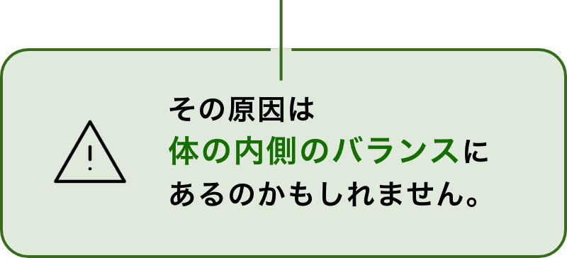 その原因は体の内側のバランスにあるのかもしれません。